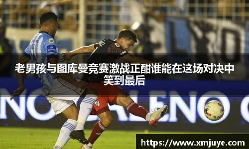 老男孩与图库曼竞赛激战正酣谁能在这场对决中笑到最后