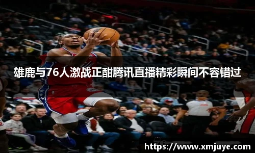 雄鹿与76人激战正酣腾讯直播精彩瞬间不容错过